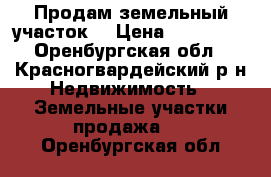 Продам земельный участок  › Цена ­ 110 000 - Оренбургская обл., Красногвардейский р-н Недвижимость » Земельные участки продажа   . Оренбургская обл.